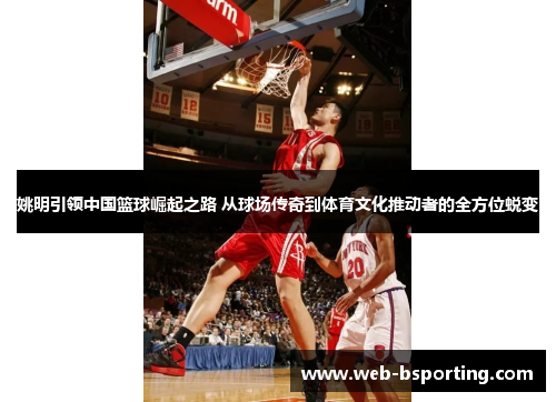 姚明引领中国篮球崛起之路 从球场传奇到体育文化推动者的全方位蜕变