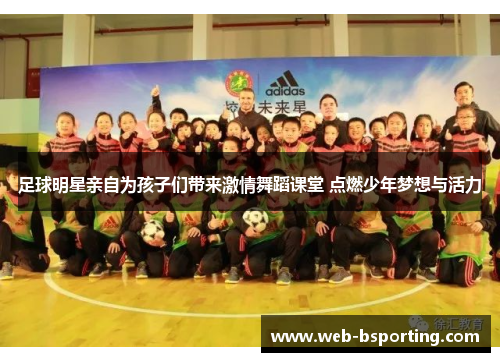 足球明星亲自为孩子们带来激情舞蹈课堂 点燃少年梦想与活力