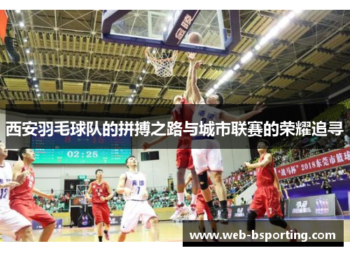 西安羽毛球队的拼搏之路与城市联赛的荣耀追寻