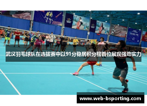 武汉羽毛球队在选拔赛中以91分稳居积分榜首位展现强劲实力