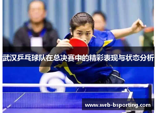 武汉乒乓球队在总决赛中的精彩表现与状态分析